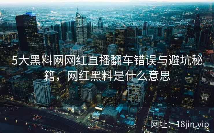 5大黑料网网红直播翻车错误与避坑秘籍，网红黑料是什么意思