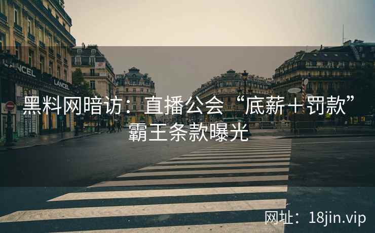 黑料网暗访：直播公会“底薪＋罚款”霸王条款曝光