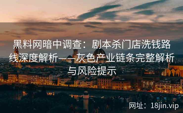 黑料网暗中调查：剧本杀门店洗钱路线深度解析——灰色产业链条完整解析与风险提示