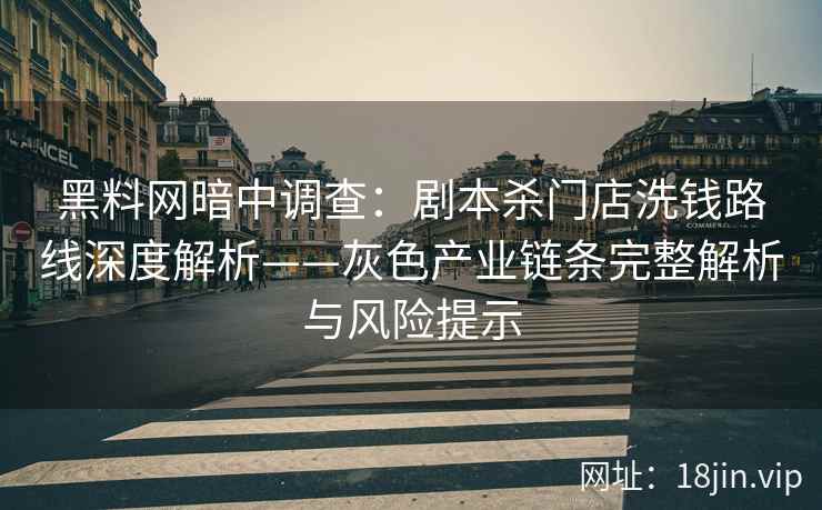 黑料网暗中调查：剧本杀门店洗钱路线深度解析——灰色产业链条完整解析与风险提示