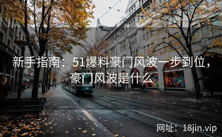 新手指南：51爆料豪门风波一步到位，豪门风波是什么