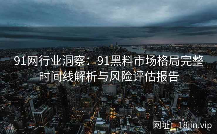 91网行业洞察：91黑料市场格局完整时间线解析与风险评估报告