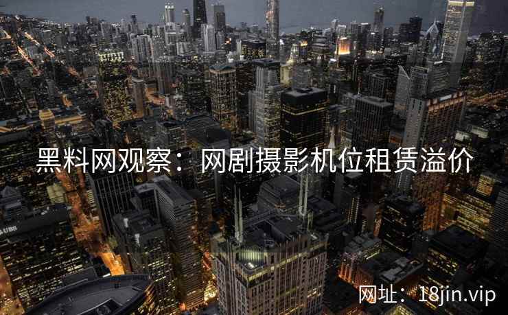 黑料网观察：网剧摄影机位租赁溢价