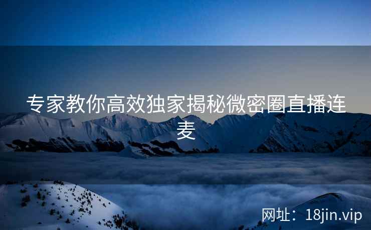专家教你高效独家揭秘微密圈直播连麦