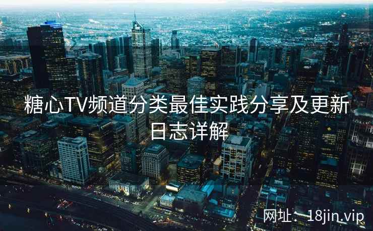 糖心TV频道分类最佳实践分享及更新日志详解