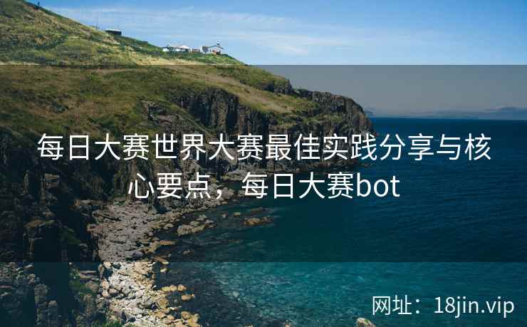 每日大赛世界大赛最佳实践分享与核心要点，每日大赛bot
