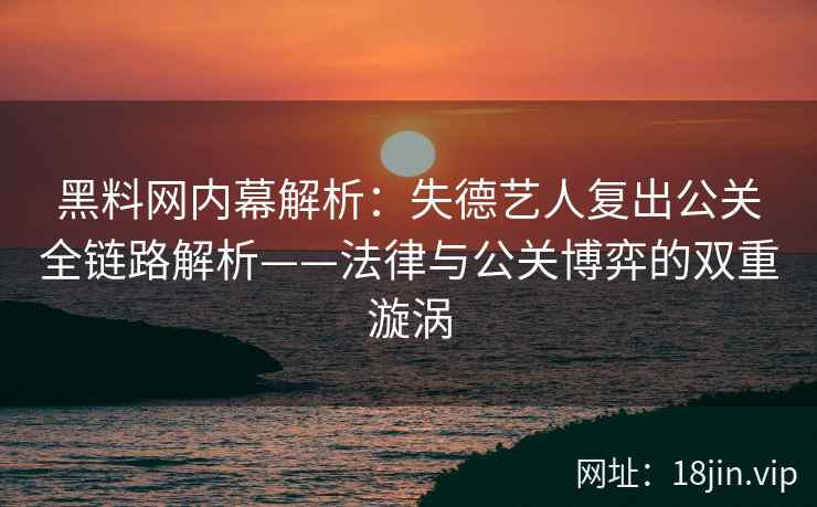 黑料网内幕解析：失德艺人复出公关全链路解析——法律与公关博弈的双重漩涡