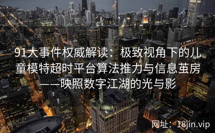 91大事件权威解读：极致视角下的儿童模特超时平台算法推力与信息茧房——映照数字江湖的光与影