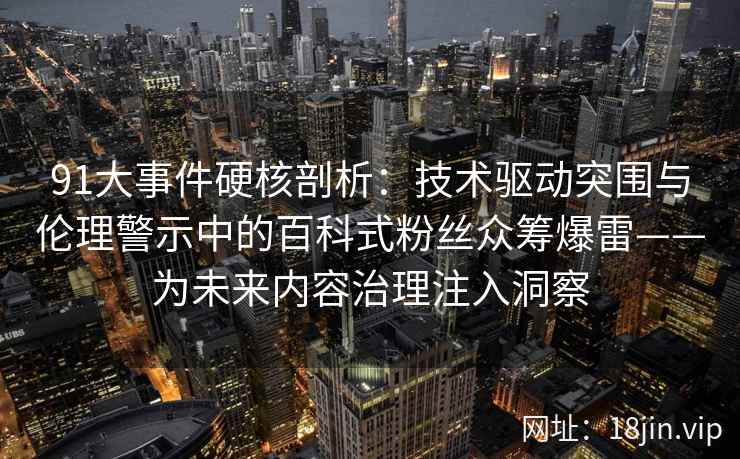 91大事件硬核剖析：技术驱动突围与伦理警示中的百科式粉丝众筹爆雷——为未来内容治理注入洞察