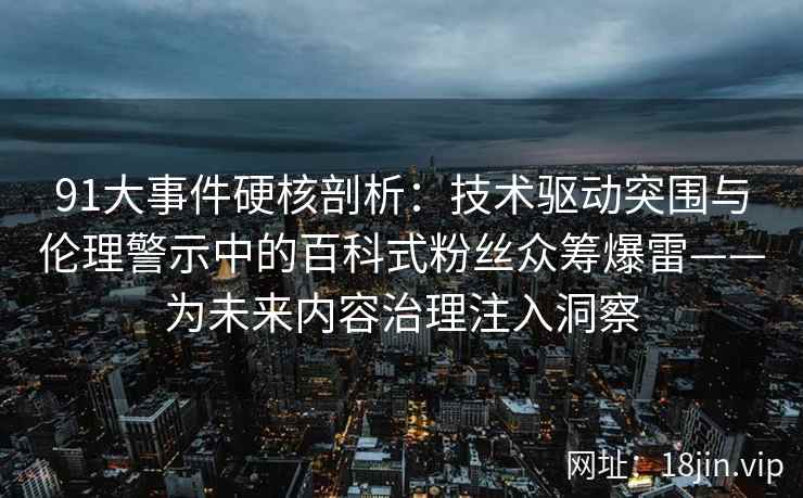 91大事件硬核剖析：技术驱动突围与伦理警示中的百科式粉丝众筹爆雷——为未来内容治理注入洞察