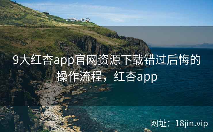 9大红杏app官网资源下载错过后悔的操作流程，红杏app