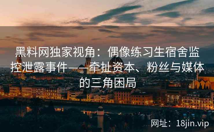 黑料网独家视角：偶像练习生宿舍监控泄露事件——牵扯资本、粉丝与媒体的三角困局