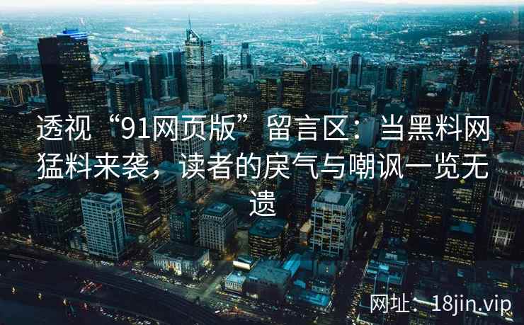 透视“91网页版”留言区：当黑料网猛料来袭，读者的戾气与嘲讽一览无遗