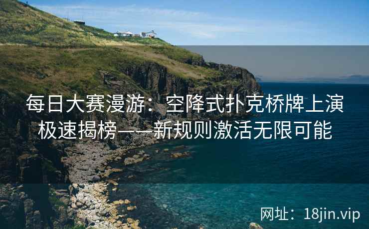 每日大赛漫游：空降式扑克桥牌上演极速揭榜——新规则激活无限可能