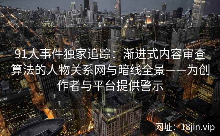 91大事件独家追踪：渐进式内容审查算法的人物关系网与暗线全景——为创作者与平台提供警示