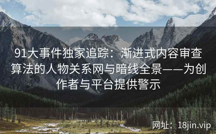 91大事件独家追踪：渐进式内容审查算法的人物关系网与暗线全景——为创作者与平台提供警示