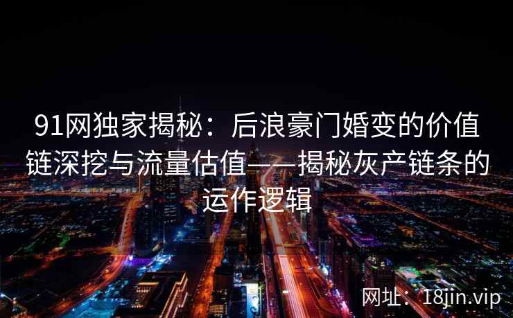 91网独家揭秘：后浪豪门婚变的价值链深挖与流量估值——揭秘灰产链条的运作逻辑