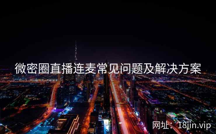 微密圈直播连麦常见问题及解决方案