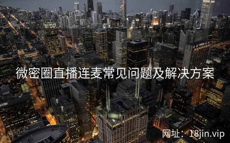 微密圈直播连麦常见问题及解决方案