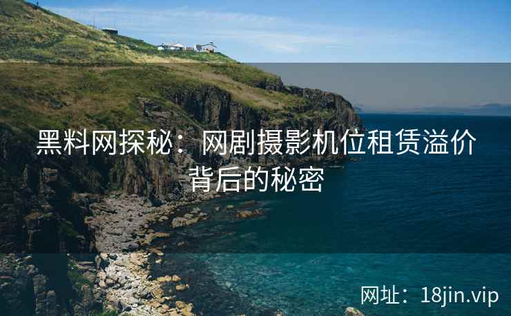 黑料网探秘：网剧摄影机位租赁溢价背后的秘密