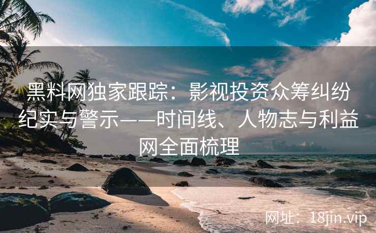 黑料网独家跟踪：影视投资众筹纠纷纪实与警示——时间线、人物志与利益网全面梳理