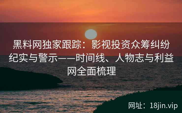 黑料网独家跟踪：影视投资众筹纠纷纪实与警示——时间线、人物志与利益网全面梳理