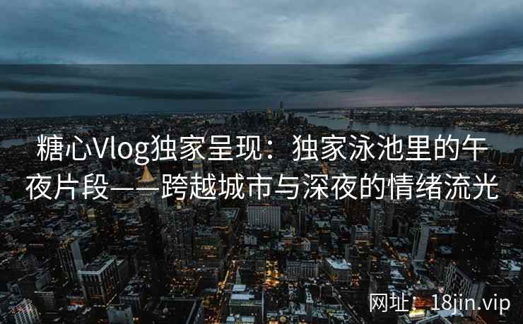 糖心Vlog独家呈现：独家泳池里的午夜片段——跨越城市与深夜的情绪流光