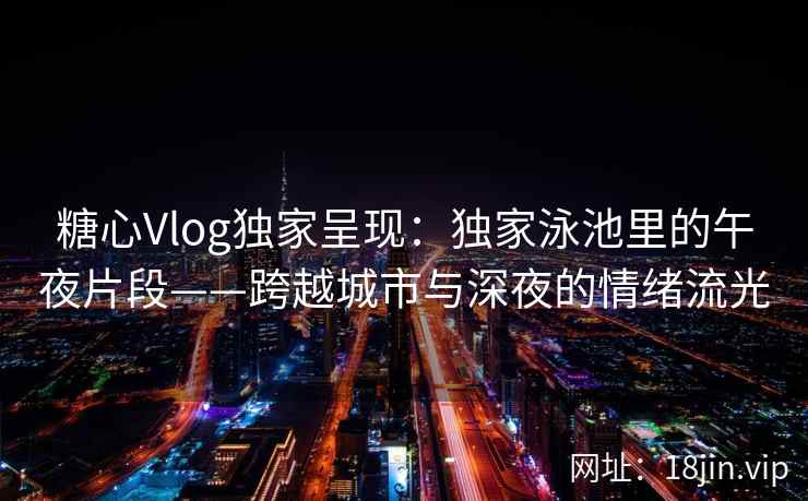 糖心Vlog独家呈现：独家泳池里的午夜片段——跨越城市与深夜的情绪流光