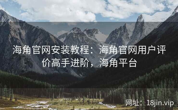 海角官网安装教程：海角官网用户评价高手进阶，海角平台