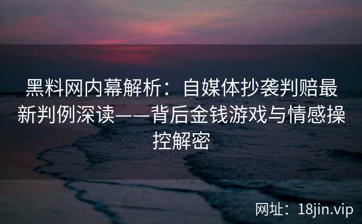 黑料网内幕解析：自媒体抄袭判赔最新判例深读——背后金钱游戏与情感操控解密