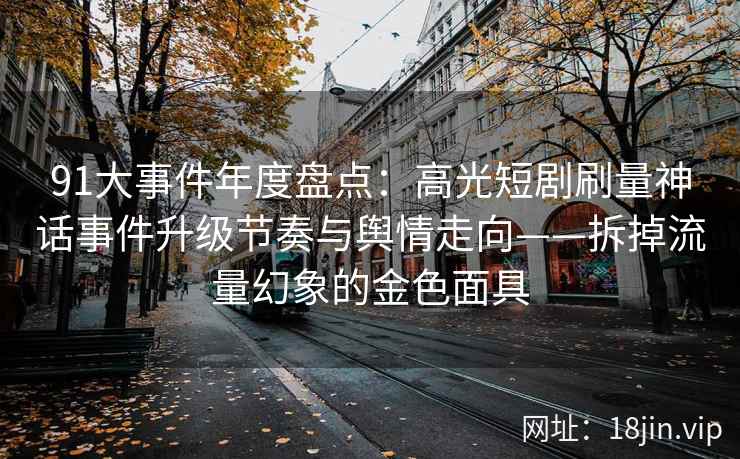 91大事件年度盘点：高光短剧刷量神话事件升级节奏与舆情走向——拆掉流量幻象的金色面具