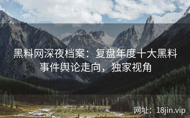 黑料网深夜档案：复盘年度十大黑料事件舆论走向，独家视角