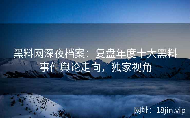 黑料网深夜档案：复盘年度十大黑料事件舆论走向，独家视角