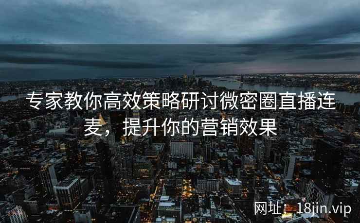 专家教你高效策略研讨微密圈直播连麦，提升你的营销效果