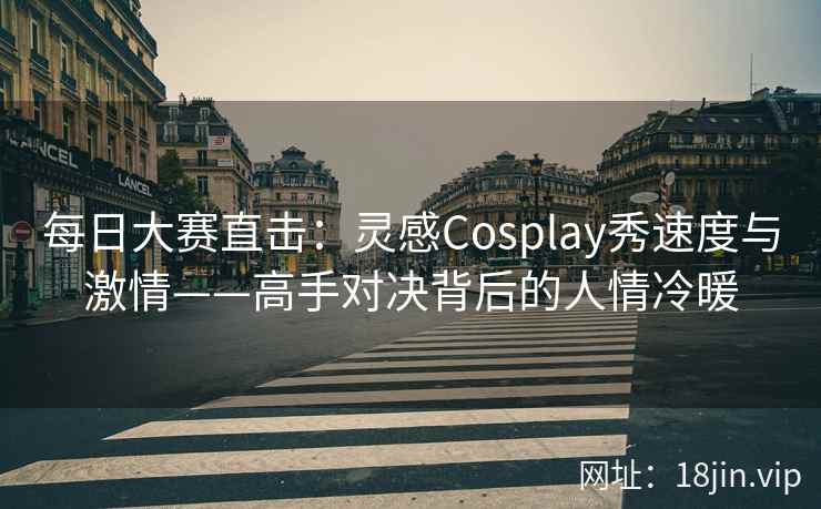 每日大赛直击：灵感Cosplay秀速度与激情——高手对决背后的人情冷暖
