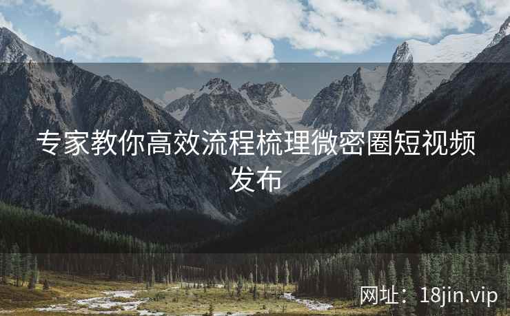 专家教你高效流程梳理微密圈短视频发布