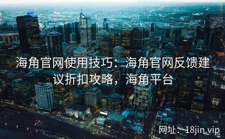 海角官网使用技巧：海角官网反馈建议折扣攻略，海角平台