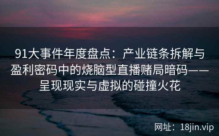 91大事件年度盘点：产业链条拆解与盈利密码中的烧脑型直播赌局暗码——呈现现实与虚拟的碰撞火花