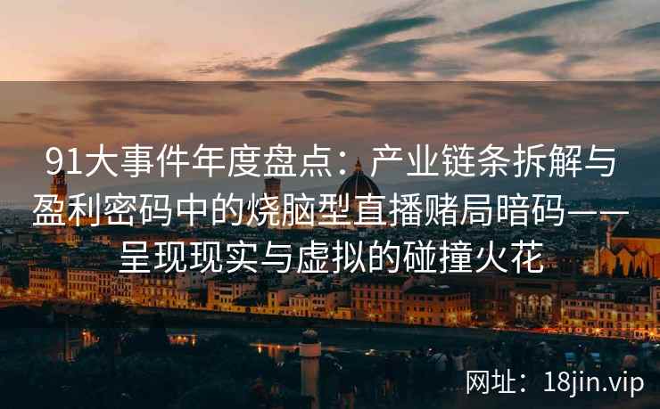 91大事件年度盘点：产业链条拆解与盈利密码中的烧脑型直播赌局暗码——呈现现实与虚拟的碰撞火花