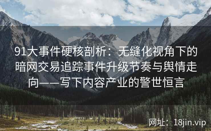 91大事件硬核剖析：无缝化视角下的暗网交易追踪事件升级节奏与舆情走向——写下内容产业的警世恒言