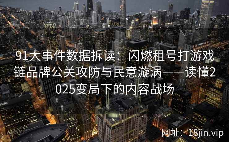 91大事件数据拆读：闪燃租号打游戏链品牌公关攻防与民意漩涡——读懂2025变局下的内容战场