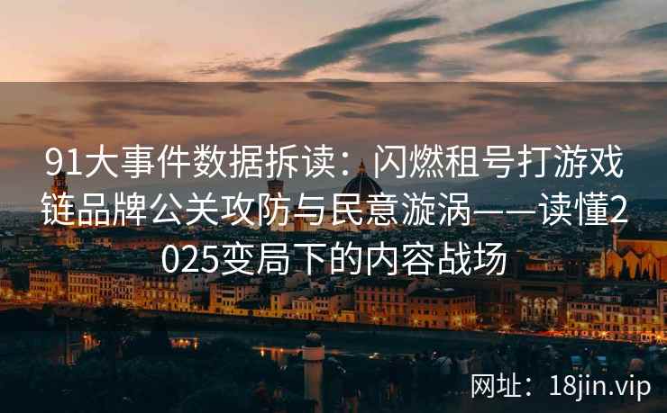 91大事件数据拆读：闪燃租号打游戏链品牌公关攻防与民意漩涡——读懂2025变局下的内容战场