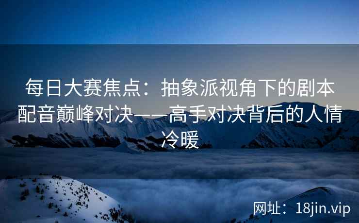 每日大赛焦点：抽象派视角下的剧本配音巅峰对决——高手对决背后的人情冷暖