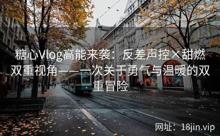 糖心Vlog高能来袭：反差声控×甜燃双重视角——一次关于勇气与温暖的双重冒险