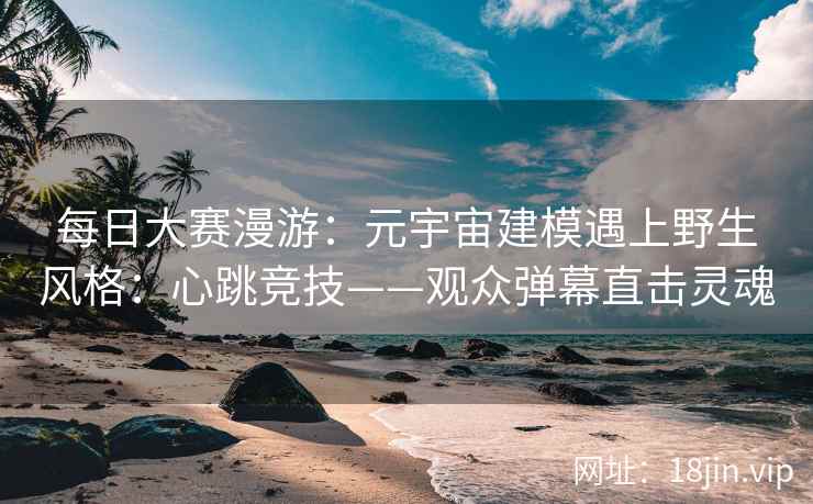 每日大赛漫游：元宇宙建模遇上野生风格：心跳竞技——观众弹幕直击灵魂