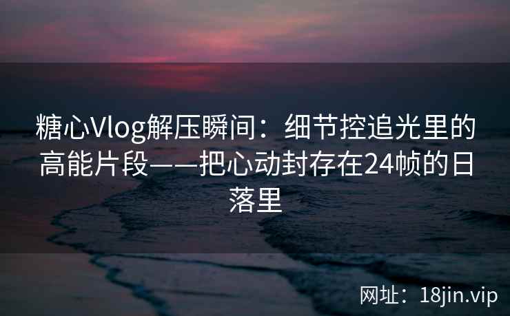 糖心Vlog解压瞬间：细节控追光里的高能片段——把心动封存在24帧的日落里