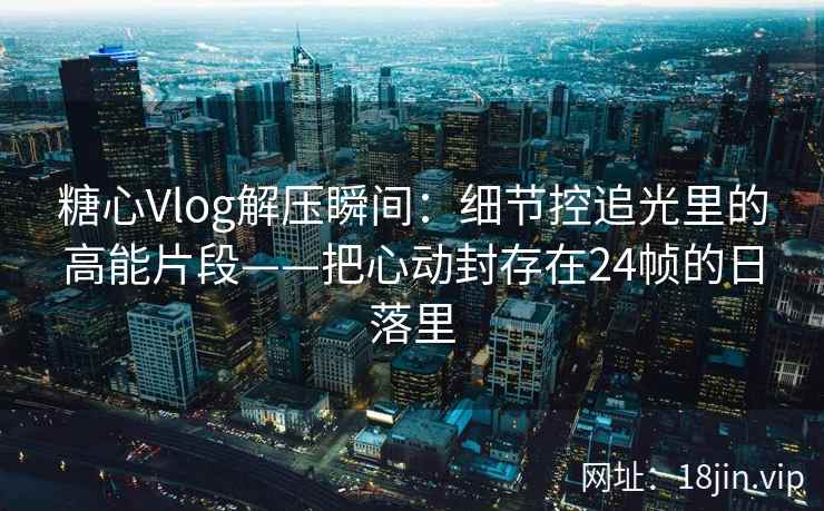 糖心Vlog解压瞬间：细节控追光里的高能片段——把心动封存在24帧的日落里