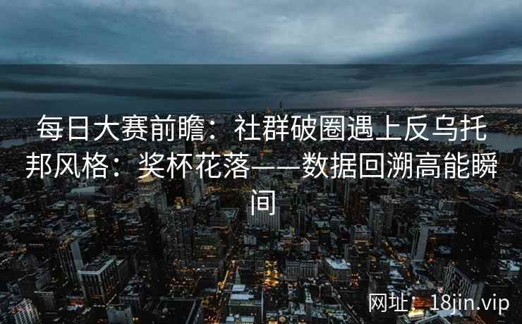 每日大赛前瞻：社群破圈遇上反乌托邦风格：奖杯花落——数据回溯高能瞬间