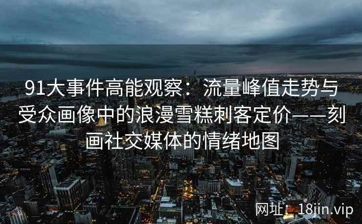 91大事件高能观察：流量峰值走势与受众画像中的浪漫雪糕刺客定价——刻画社交媒体的情绪地图