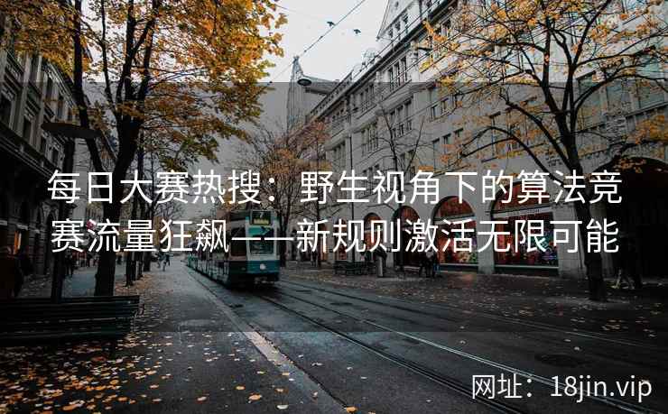 每日大赛热搜：野生视角下的算法竞赛流量狂飙——新规则激活无限可能